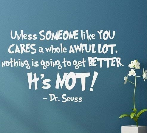 Image of a quote from The Lorax, by Dr. Seuss, "Unless someone like you cares a whole awful log, nothing is going to get better, it's not."